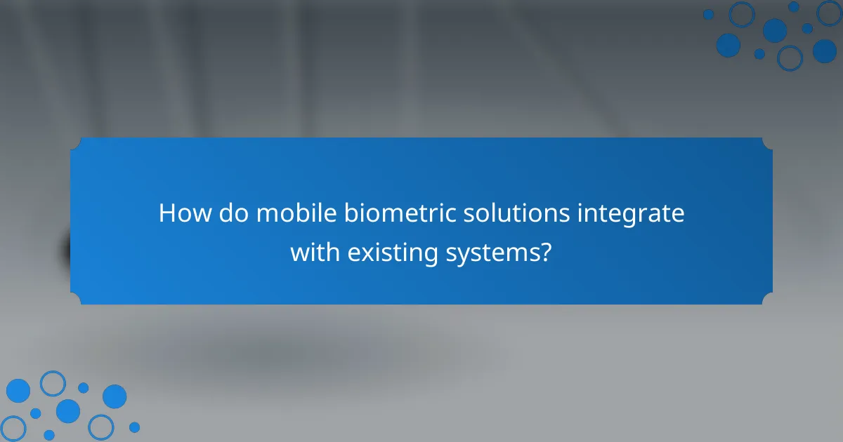 How do mobile biometric solutions integrate with existing systems?