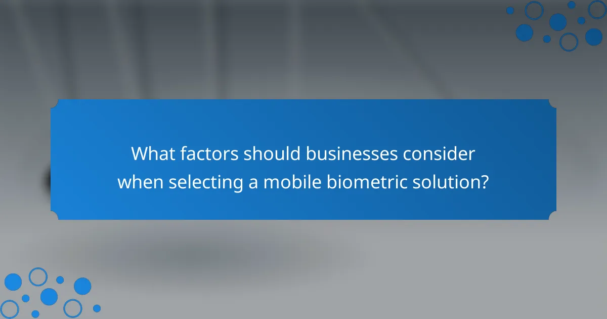What factors should businesses consider when selecting a mobile biometric solution?